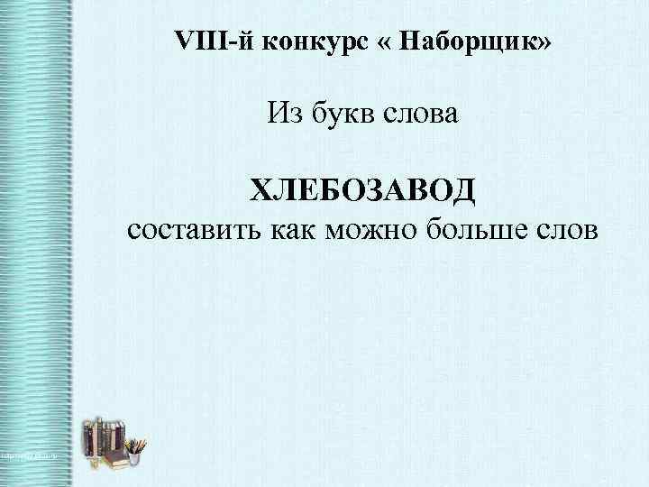 VIII-й конкурс « Наборщик» Из букв слова ХЛЕБОЗАВОД составить как можно больше слов 