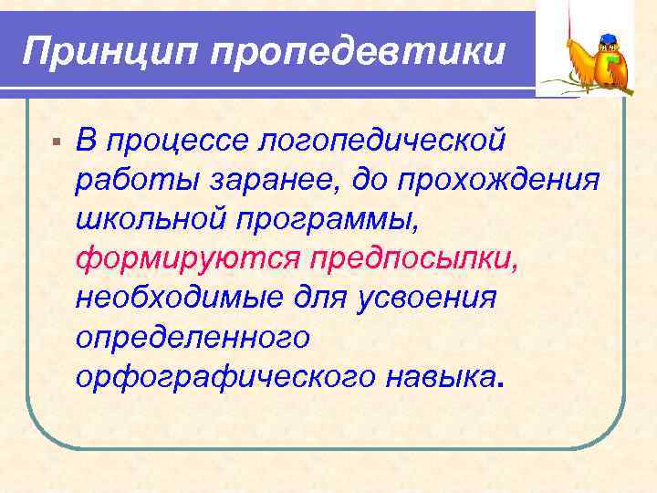 Принцип пропедевтики § В процессе логопедической работы заранее, до прохождения школьной программы, формируются предпосылки,
