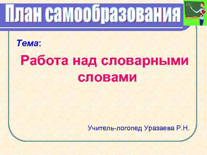 Тема: Работа над словарными словами Учитель-логопед Уразаева Р. Н. 
