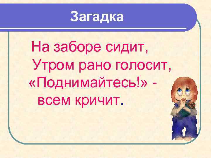 Загадка На заборе сидит, Утром рано голосит, «Поднимайтесь!» всем кричит. 