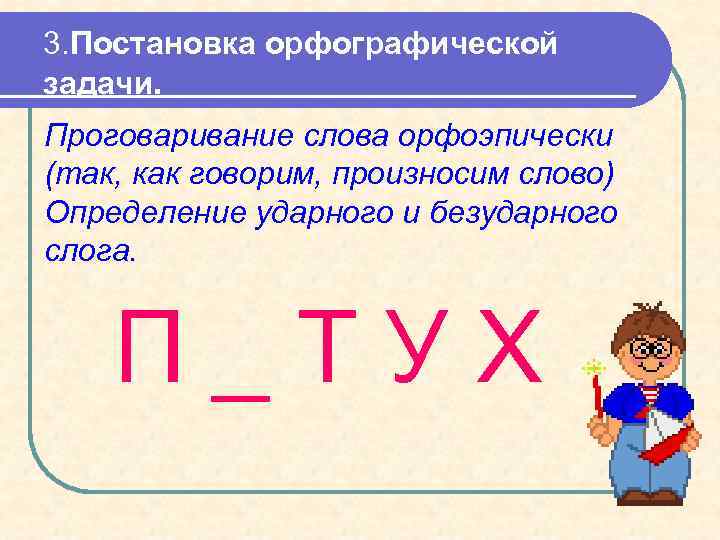3. Постановка орфографической задачи. Проговаривание слова орфоэпически (так, как говорим, произносим слово) Определение ударного