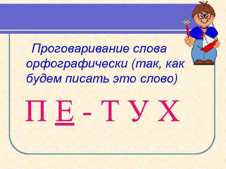 Проговаривание слова орфографически (так, как будем писать это слово) ПЕ-ТУХ 