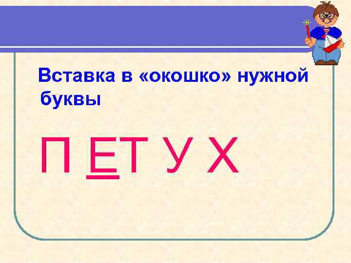 Вставка в «окошко» нужной буквы П ЕТ У Х 