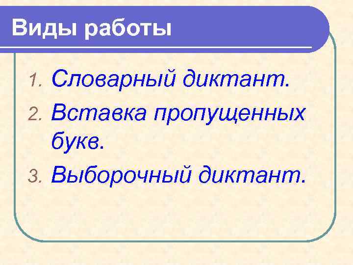 Виды работы Словарный диктант. 2. Вставка пропущенных букв. 3. Выборочный диктант. 1. 