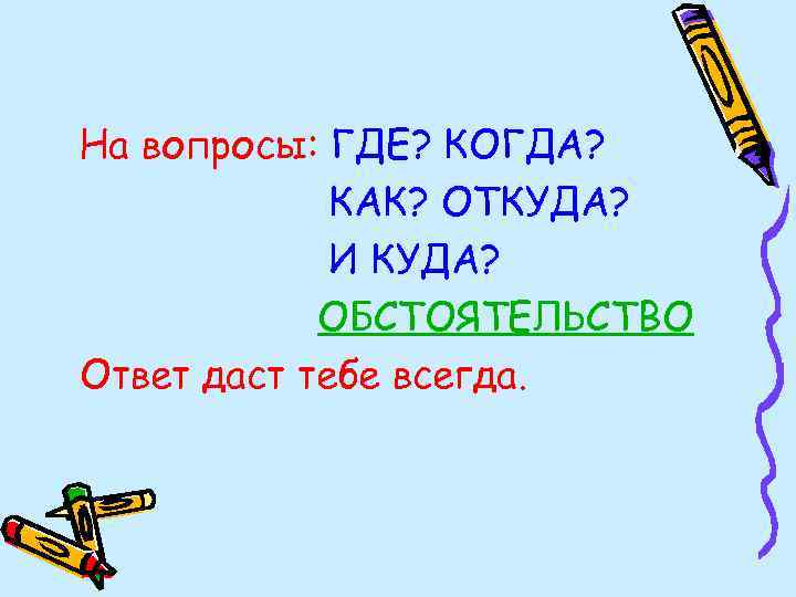 На вопросы: ГДЕ? КОГДА? КАК? ОТКУДА? И КУДА? ОБСТОЯТЕЛЬСТВО Ответ даст тебе всегда. 