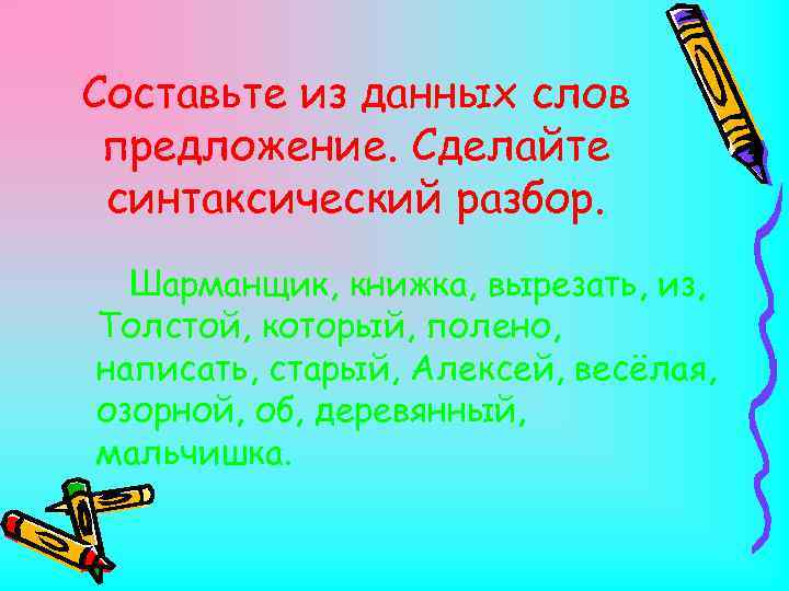 Составьте из данных слов предложение. Сделайте синтаксический разбор. Шарманщик, книжка, вырезать, из, Толстой, который,