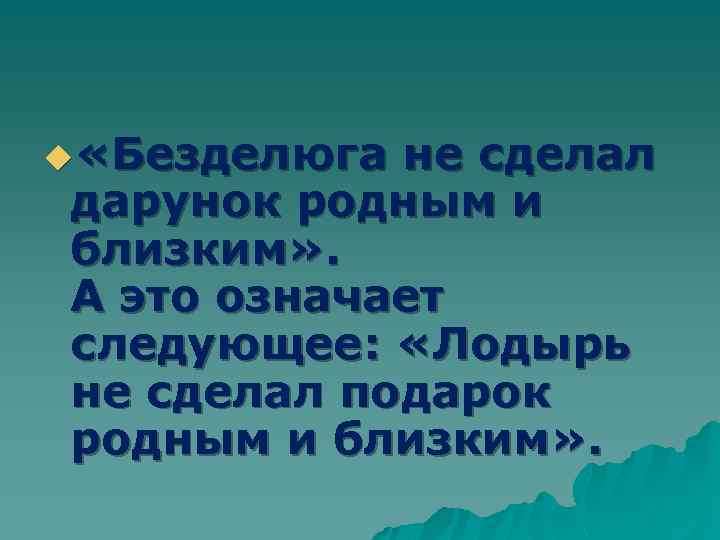 u «Безделюга не сделал дарунок родным и близким» . А это означает следующее: «Лодырь