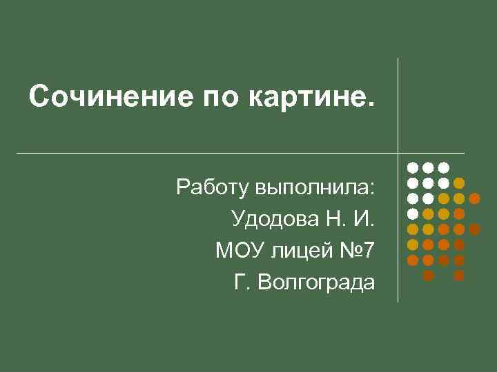 Сочинение по картине. Работу выполнила: Удодова Н. И. МОУ лицей № 7 Г. Волгограда
