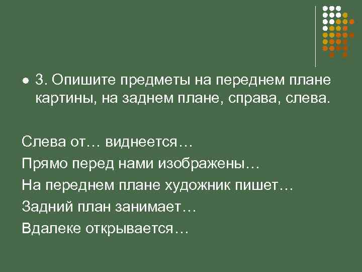 l 3. Опишите предметы на переднем плане картины, на заднем плане, справа, слева. Слева