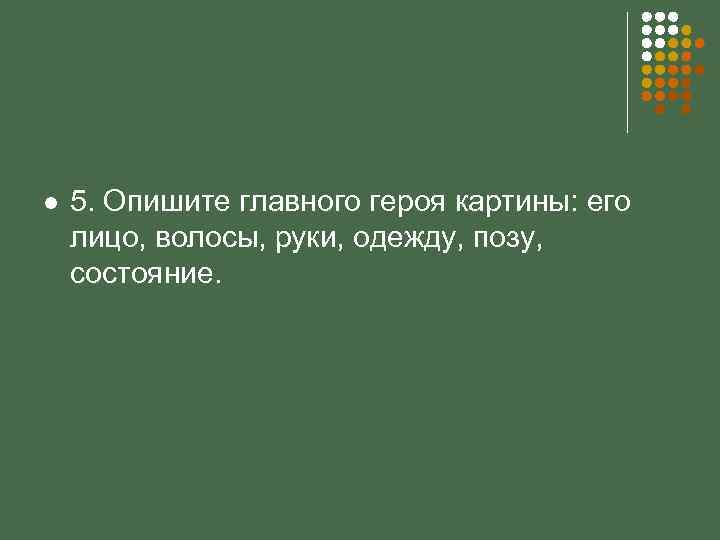 l 5. Опишите главного героя картины: его лицо, волосы, руки, одежду, позу, состояние. 