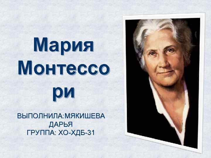 Мария Монтессо ри ВЫПОЛНИЛА: МЯКИШЕВА ДАРЬЯ ГРУППА: ХО-ХДБ-31 