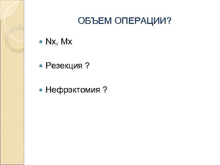ОБЪЕМ ОПЕРАЦИИ? Nx, Mx Резекция ? Нефрэктомия ? 