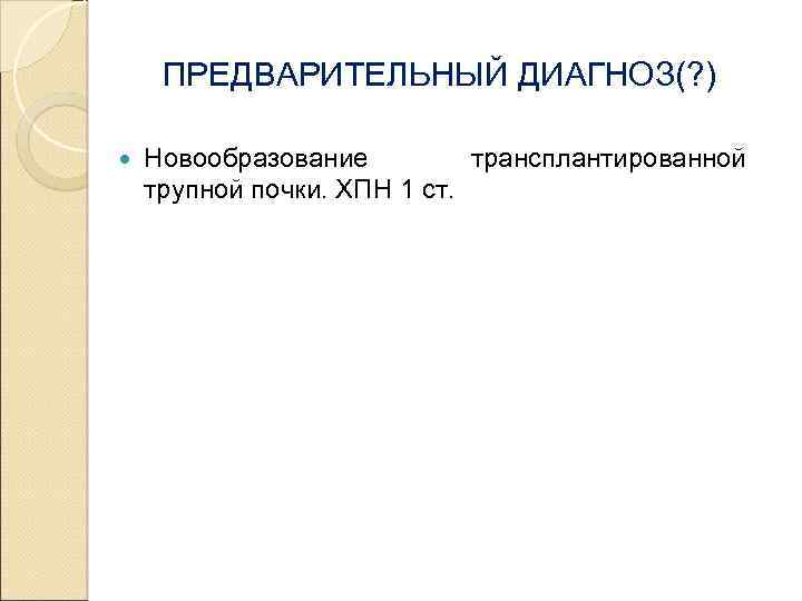 ПРЕДВАРИТЕЛЬНЫЙ ДИАГНОЗ(? ) Новообразование трансплантированной трупной почки. ХПН 1 ст. 