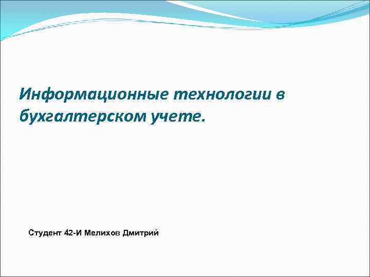 Информационные технологии в бухгалтерском учете. Студент 42 -И Мелихов Дмитрий 