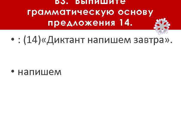 В 3. Выпишите грамматическую основу предложения 14. • : (14) «Диктант напишем завтра» .