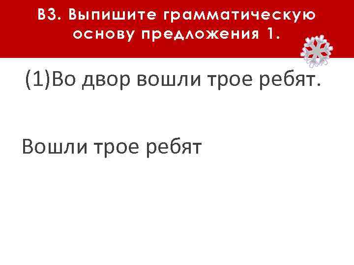 В 3. Выпишите грамматическую основу предложения 1. (1)Во двор вошли трое ребят. Вошли трое