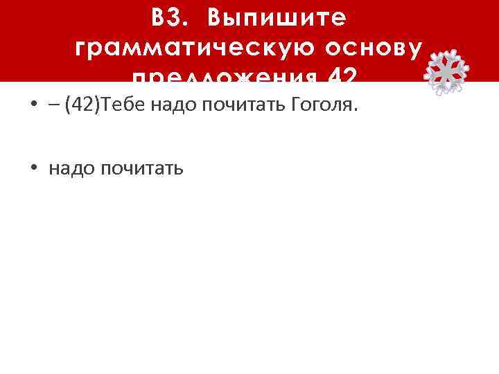 В 3. Выпишите грамматическую основу предложения 42. • – (42)Тебе надо почитать Гоголя. •