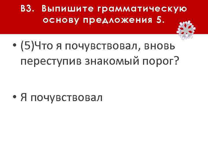 В 3. Выпишите грамматическую основу предложения 5. • (5)Что я почувствовал, вновь переступив знакомый