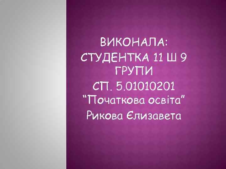 ВИКОНАЛА: СТУДЕНТКА 11 Ш 9 ГРУПИ СП. 5. 01010201 “Початкова освіта” Рикова Єлизавета 