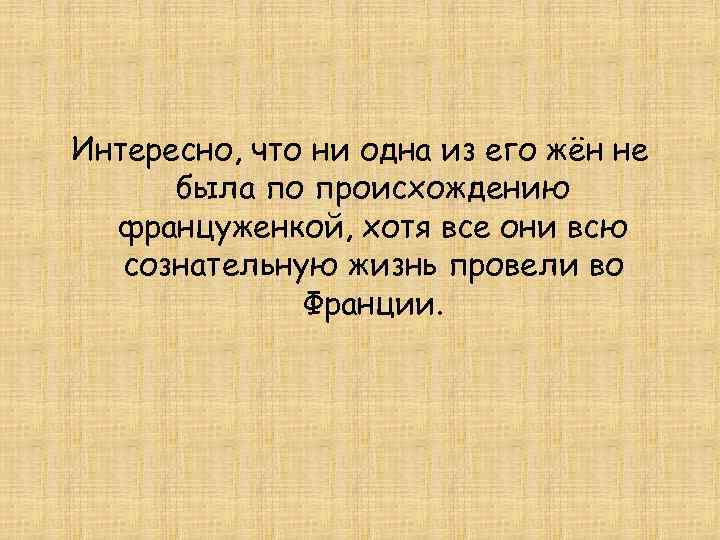 Интересно, что ни одна из его жён не была по происхождению француженкой, хотя все