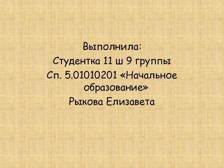 Выполнила: Студентка 11 ш 9 группы Сп. 5. 01010201 «Начальное образование» Рыкова Елизавета 