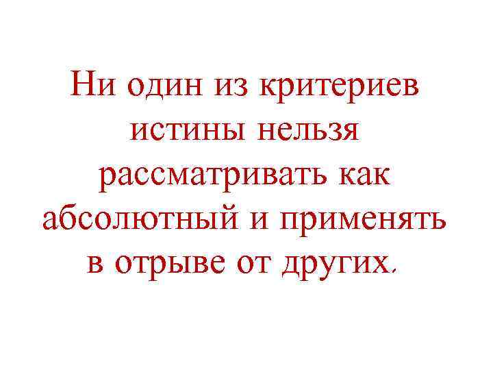 Ни один из критериев истины нельзя рассматривать как абсолютный и применять в отрыве от