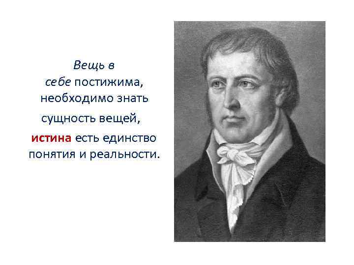 Вещь в себе постижима, необходимо знать сущность вещей, истина есть единство понятия и реальности.