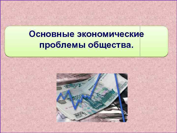 Основные экономические проблемы общества. 