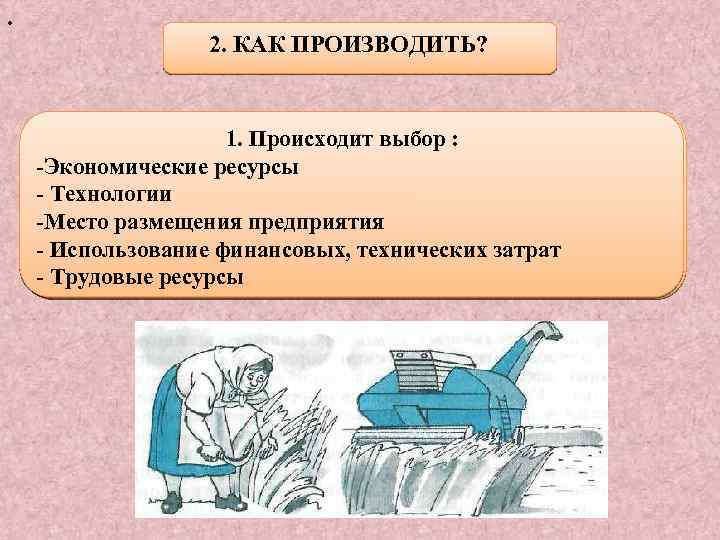 . 2. КАК ПРОИЗВОДИТЬ? 1. Происходит выбор : -Экономические ресурсы - Технологии -Место размещения