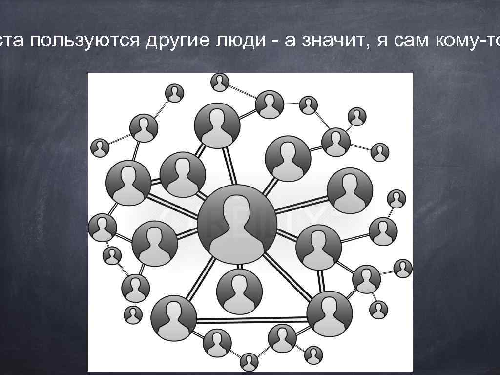 ста пользуются другие люди - а значит, я сам кому-то 