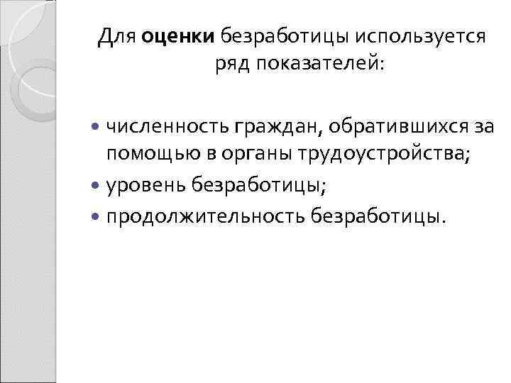 Для оценки безработицы используется ряд показателей: численность граждан, обратившихся за помощью в органы трудоустройства;