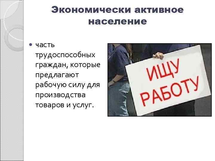 Экономически активное население часть трудоспособных граждан, которые предлагают рабочую силу для производства товаров и