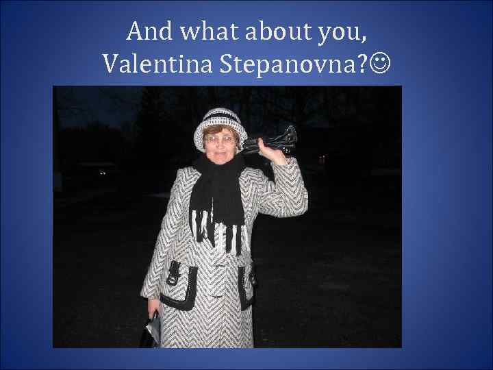 And what about you, Valentina Stepanovna? 