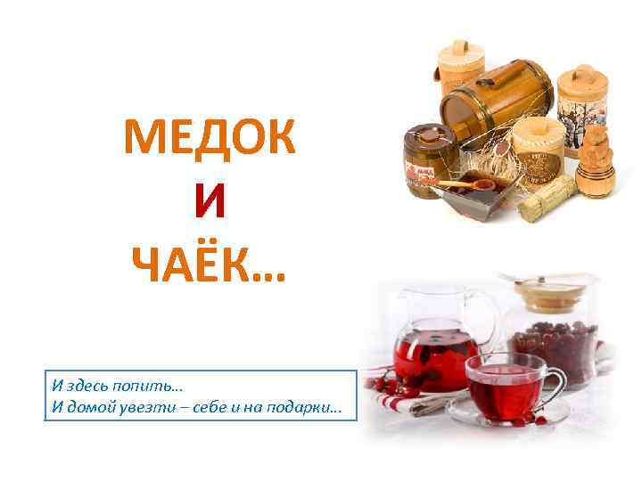 МЕДОК И ЧАЁК… И здесь попить… И домой увезти – себе и на подарки…