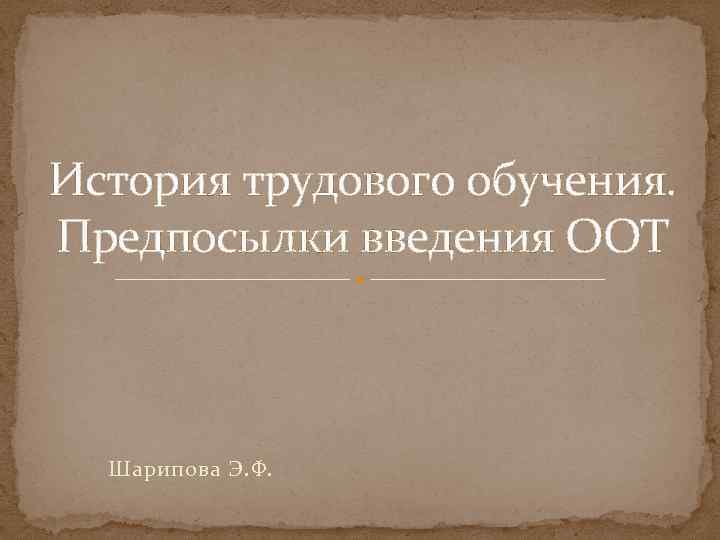 История трудового обучения. Предпосылки введения ООТ Шарипова Э. Ф. 