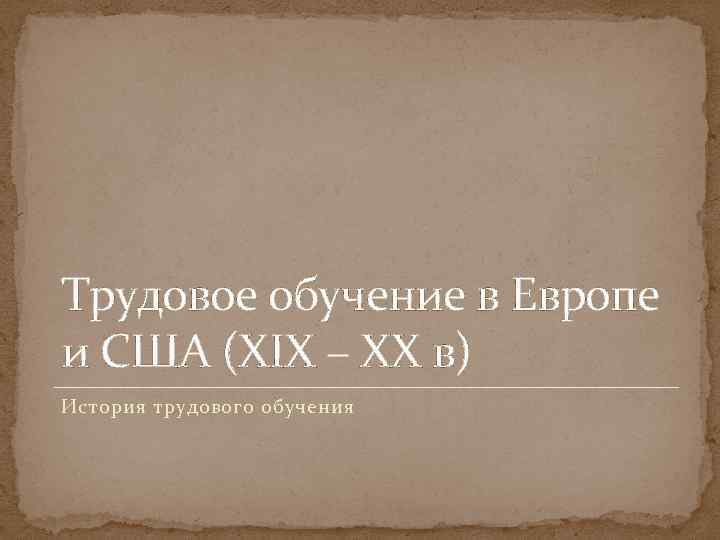Трудовое обучение в Европе и США (XIX – XX в) История трудового обучения 