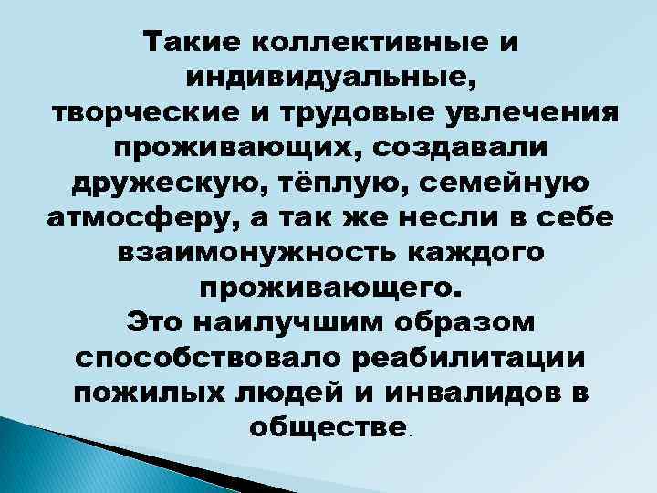 Такие коллективные и индивидуальные, творческие и трудовые увлечения проживающих, создавали дружескую, тёплую, семейную атмосферу,