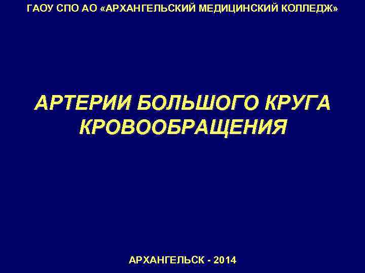 ГАОУ СПО АО «АРХАНГЕЛЬСКИЙ МЕДИЦИНСКИЙ КОЛЛЕДЖ» АРТЕРИИ БОЛЬШОГО КРУГА КРОВООБРАЩЕНИЯ АРХАНГЕЛЬСК - 2014 