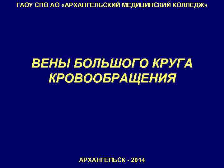 ГАОУ СПО АО «АРХАНГЕЛЬСКИЙ МЕДИЦИНСКИЙ КОЛЛЕДЖ» ВЕНЫ БОЛЬШОГО КРУГА КРОВООБРАЩЕНИЯ АРХАНГЕЛЬСК - 2014 