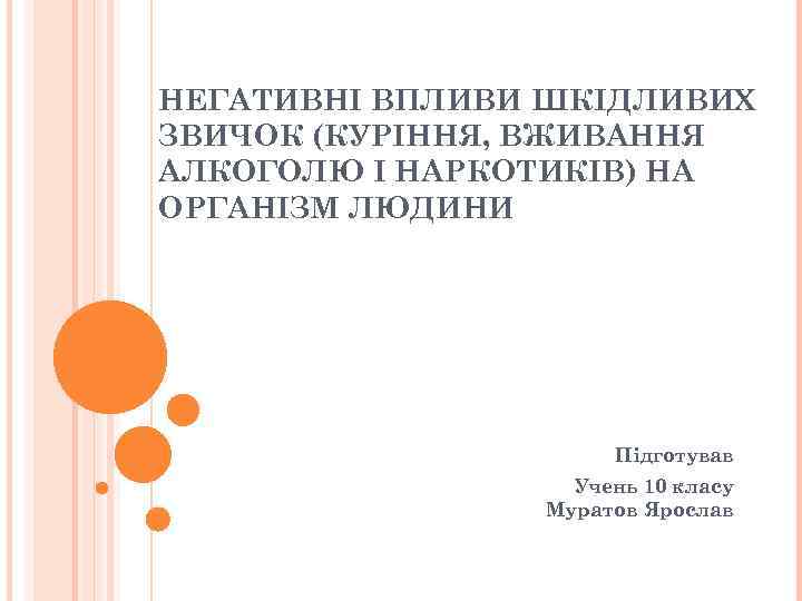 НЕГАТИВНІ ВПЛИВИ ШКІДЛИВИХ ЗВИЧОК (КУРІННЯ, ВЖИВАННЯ АЛКОГОЛЮ І НАРКОТИКІВ) НА ОРГАНІЗМ ЛЮДИНИ Підготував Учень