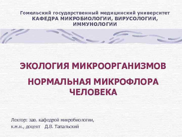 Гомельский государственный медицинский университет КАФЕДРА МИКРОБИОЛОГИИ, ВИРУСОЛОГИИ, ИММУНОЛОГИИ ЭКОЛОГИЯ МИКРООРГАНИЗМОВ НОРМАЛЬНАЯ МИКРОФЛОРА ЧЕЛОВЕКА Лектор: