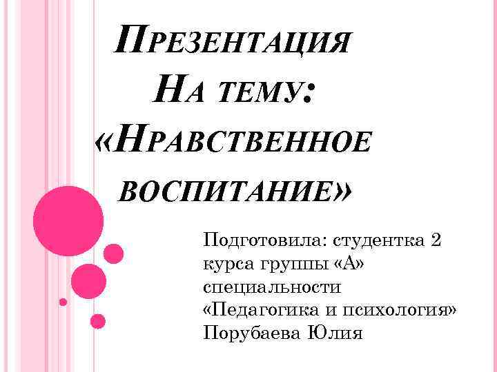 ПРЕЗЕНТАЦИЯ НА ТЕМУ: «НРАВСТВЕННОЕ ВОСПИТАНИЕ» Подготовила: студентка 2 курса группы «А» специальности «Педагогика и