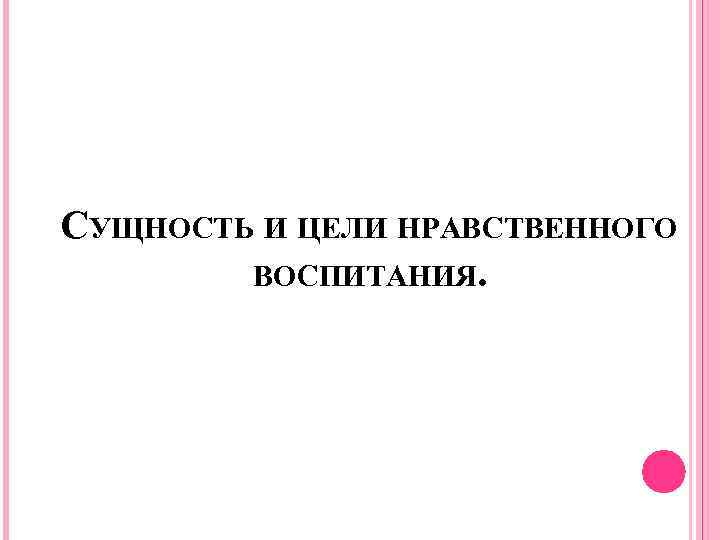 СУЩНОСТЬ И ЦЕЛИ НРАВСТВЕННОГО ВОСПИТАНИЯ. 