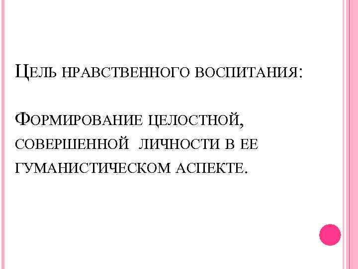 ЦЕЛЬ НРАВСТВЕННОГО ВОСПИТАНИЯ: ФОРМИРОВАНИЕ ЦЕЛОСТНОЙ, СОВЕРШЕННОЙ ЛИЧНОСТИ В ЕЕ ГУМАНИСТИЧЕСКОМ АСПЕКТЕ. 