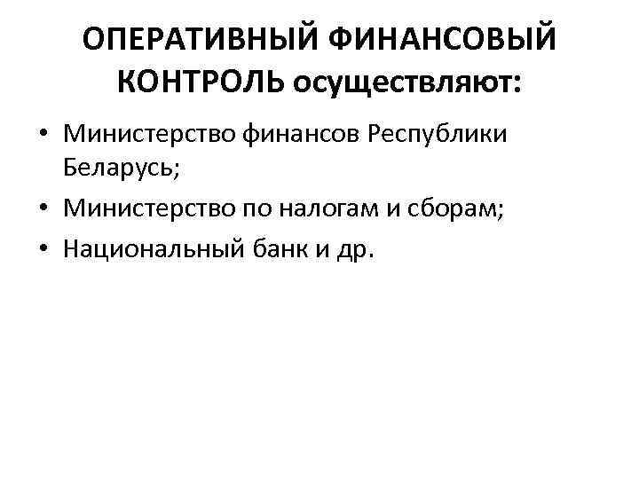 ОПЕРАТИВНЫЙ ФИНАНСОВЫЙ КОНТРОЛЬ осуществляют: • Министерство финансов Республики Беларусь; • Министерство по налогам и