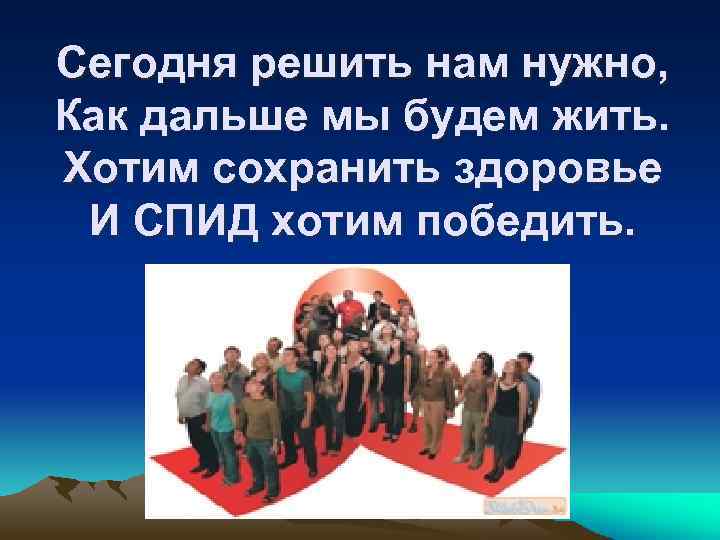 Сегодня решить нам нужно, Как дальше мы будем жить. Хотим сохранить здоровье И СПИД