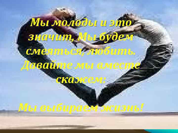 Мы молоды и это значит, Мы будем смеяться, любить. Давайте мы вместе скажем: Мы