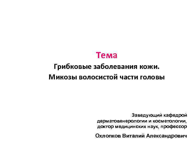 Тема Грибковые заболевания кожи. Микозы волосистой части головы Заведующий кафедрой дерматовенерологии и косметологии, доктор