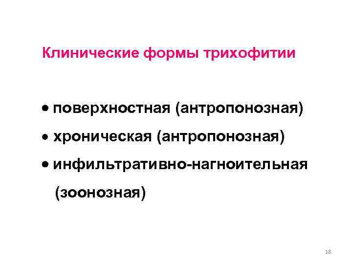 Клинические формы трихофитии поверхностная (антропонозная) · хроническая (антропонозная) инфильтративно-нагноительная (зоонозная) 18 