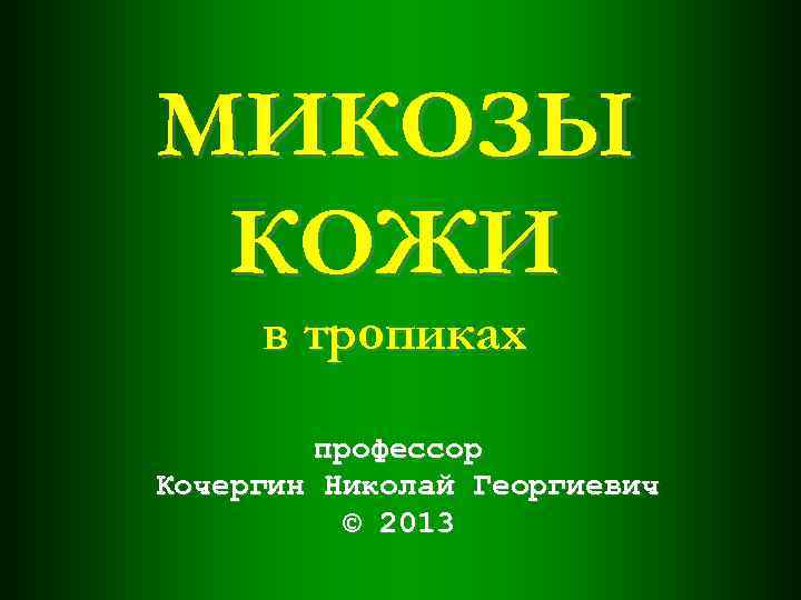 МИКОЗЫ КОЖИ в тропиках профессор Кочергин Николай Георгиевич © 2013 